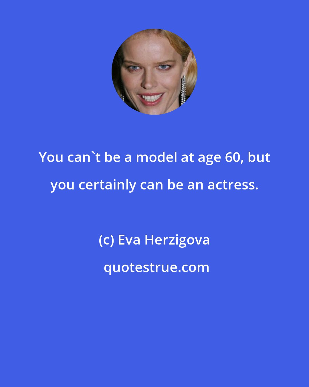 Eva Herzigova: You can't be a model at age 60, but you certainly can be an actress.