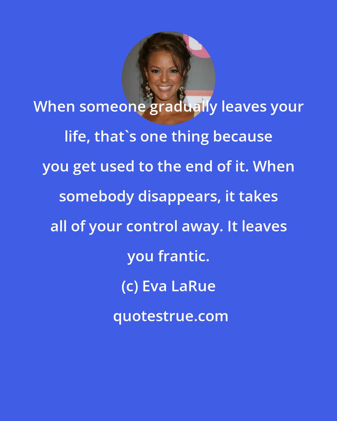 Eva LaRue: When someone gradually leaves your life, that's one thing because you get used to the end of it. When somebody disappears, it takes all of your control away. It leaves you frantic.