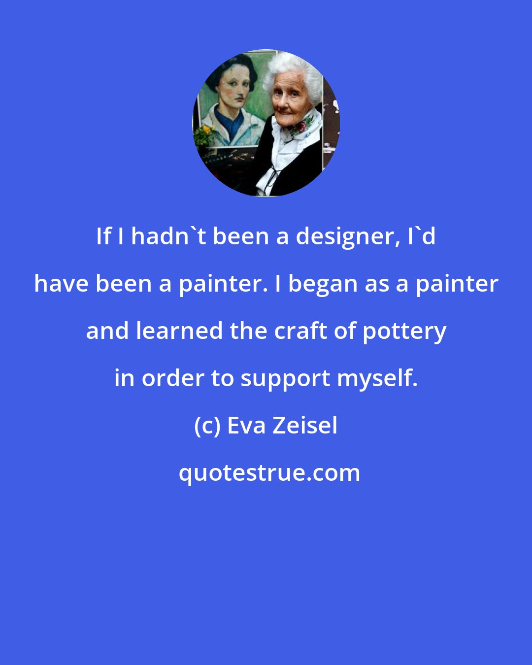 Eva Zeisel: If I hadn't been a designer, I'd have been a painter. I began as a painter and learned the craft of pottery in order to support myself.