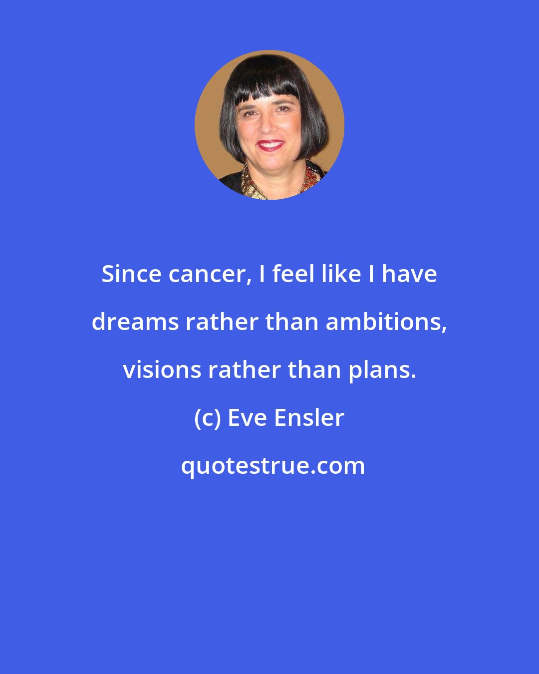 Eve Ensler: Since cancer, I feel like I have dreams rather than ambitions, visions rather than plans.