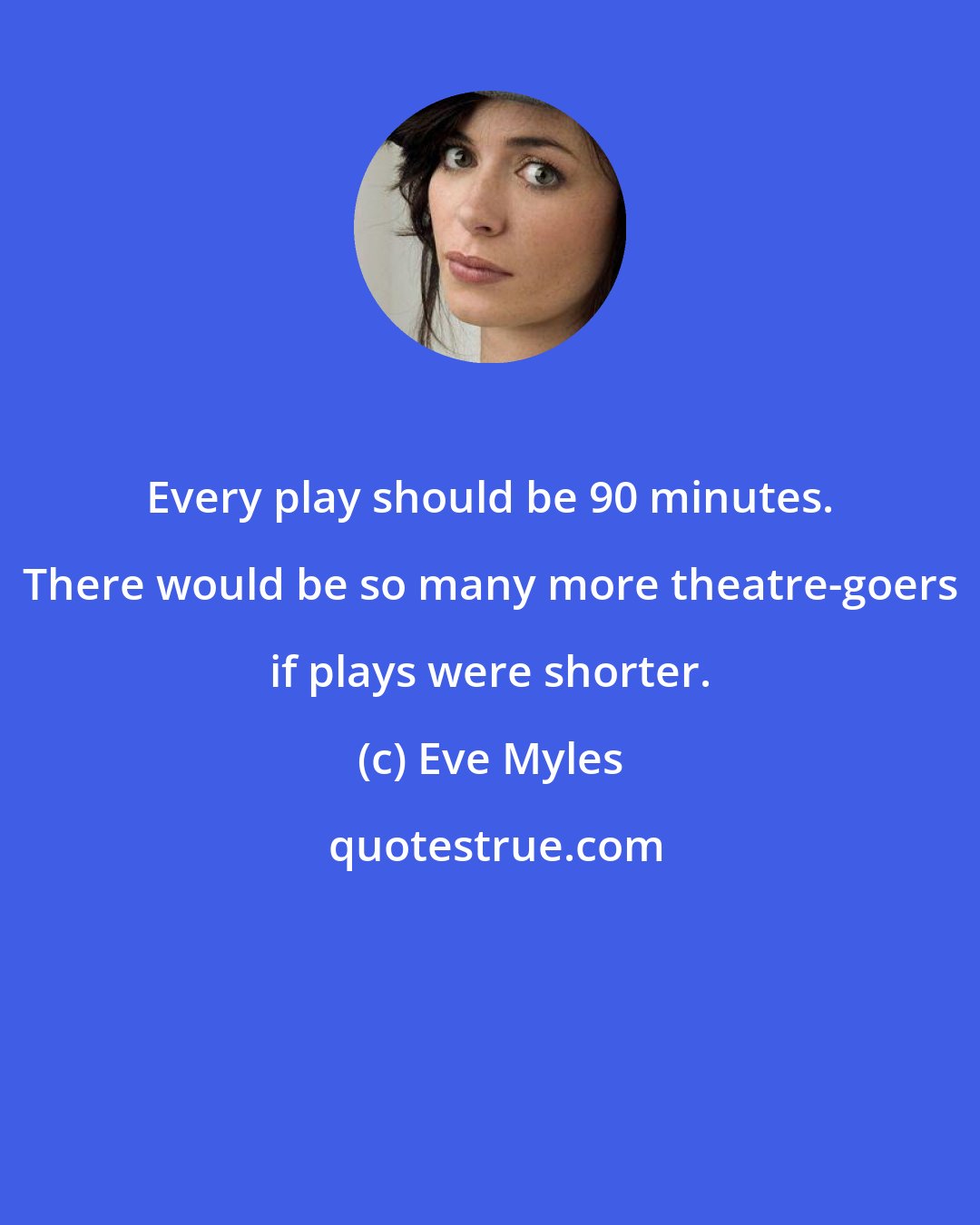 Eve Myles: Every play should be 90 minutes. There would be so many more theatre-goers if plays were shorter.