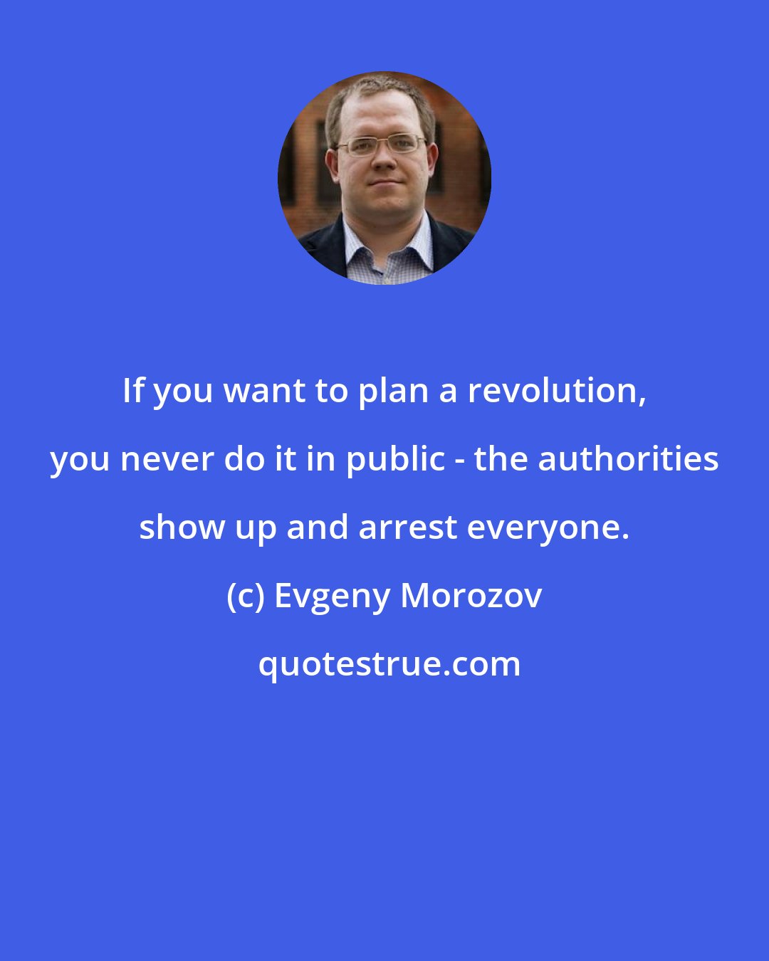 Evgeny Morozov: If you want to plan a revolution, you never do it in public - the authorities show up and arrest everyone.