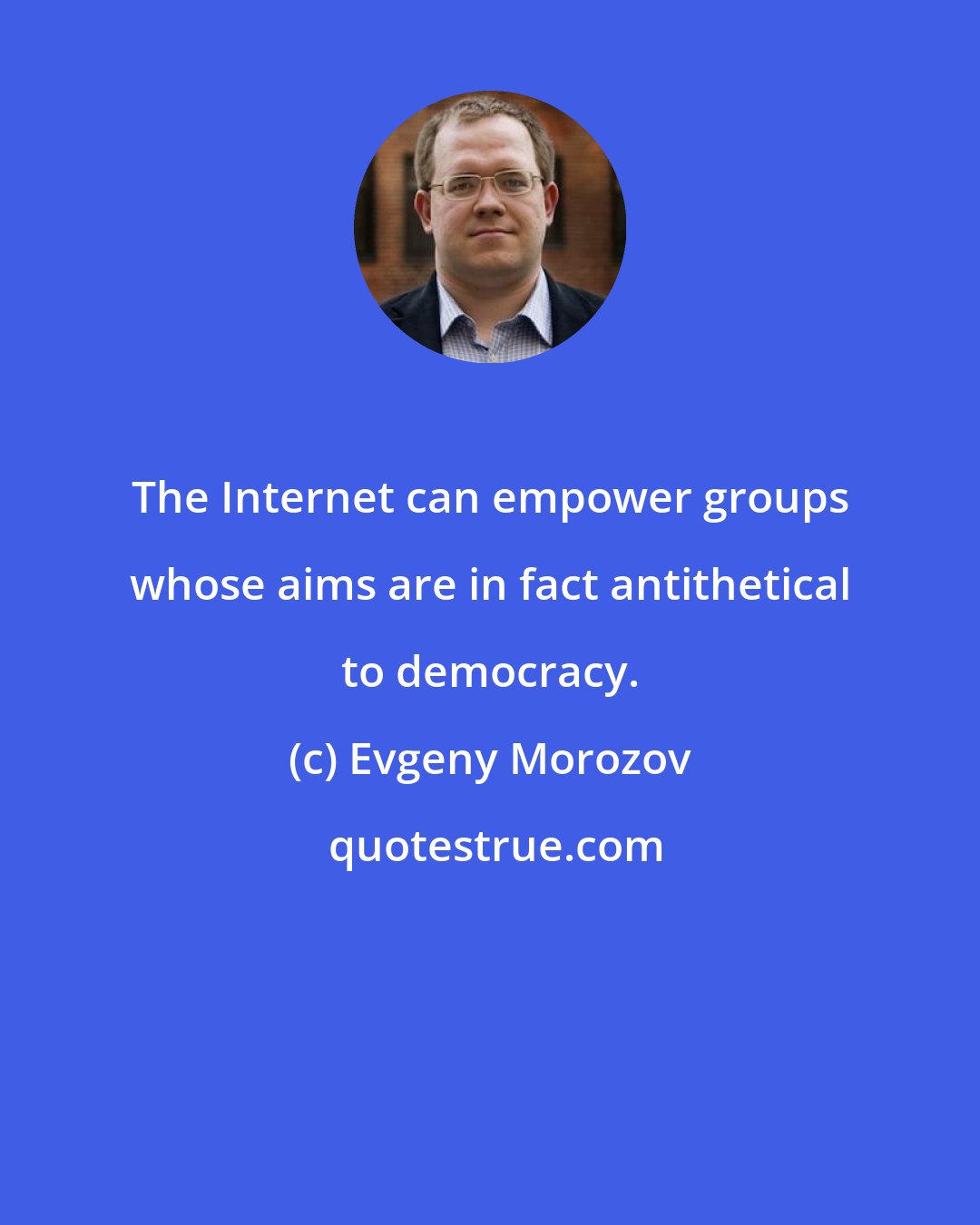 Evgeny Morozov: The Internet can empower groups whose aims are in fact antithetical to democracy.