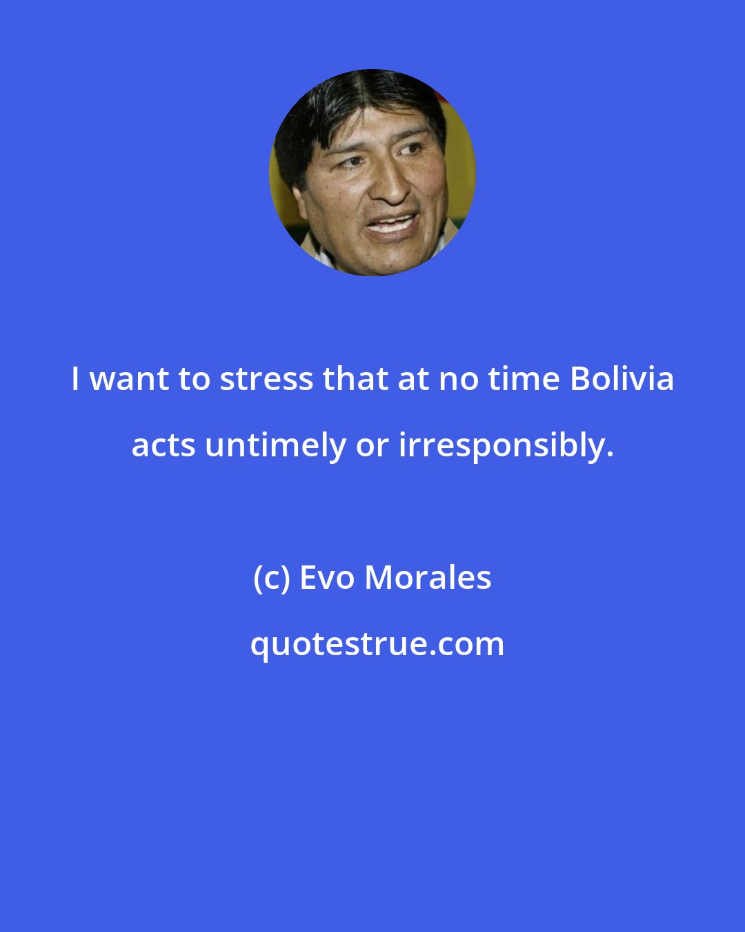 Evo Morales: I want to stress that at no time Bolivia acts untimely or irresponsibly.