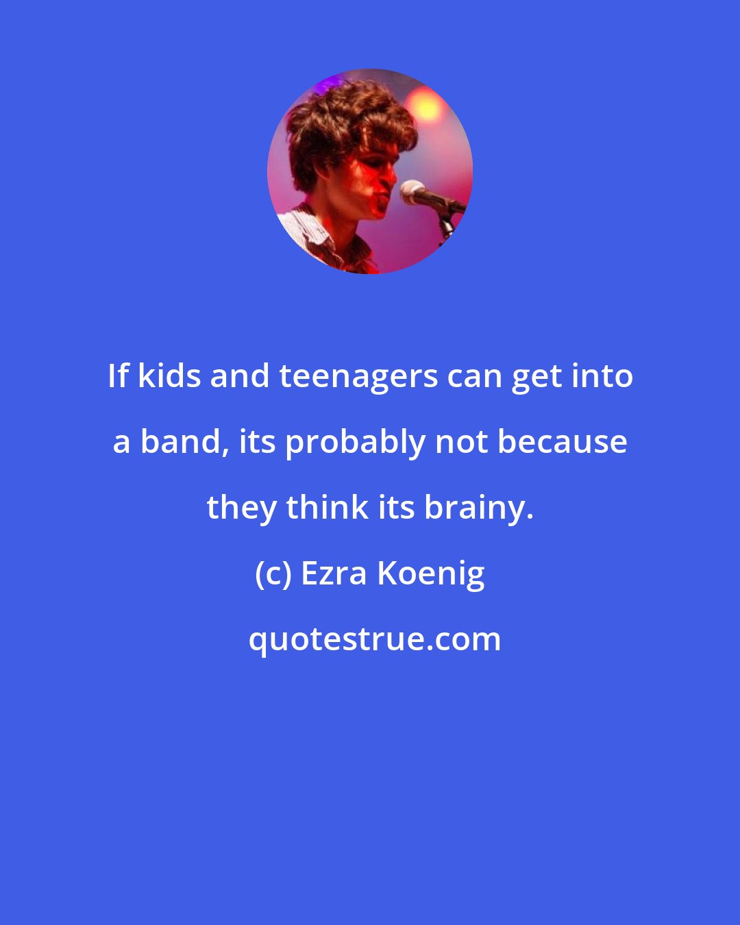 Ezra Koenig: If kids and teenagers can get into a band, its probably not because they think its brainy.