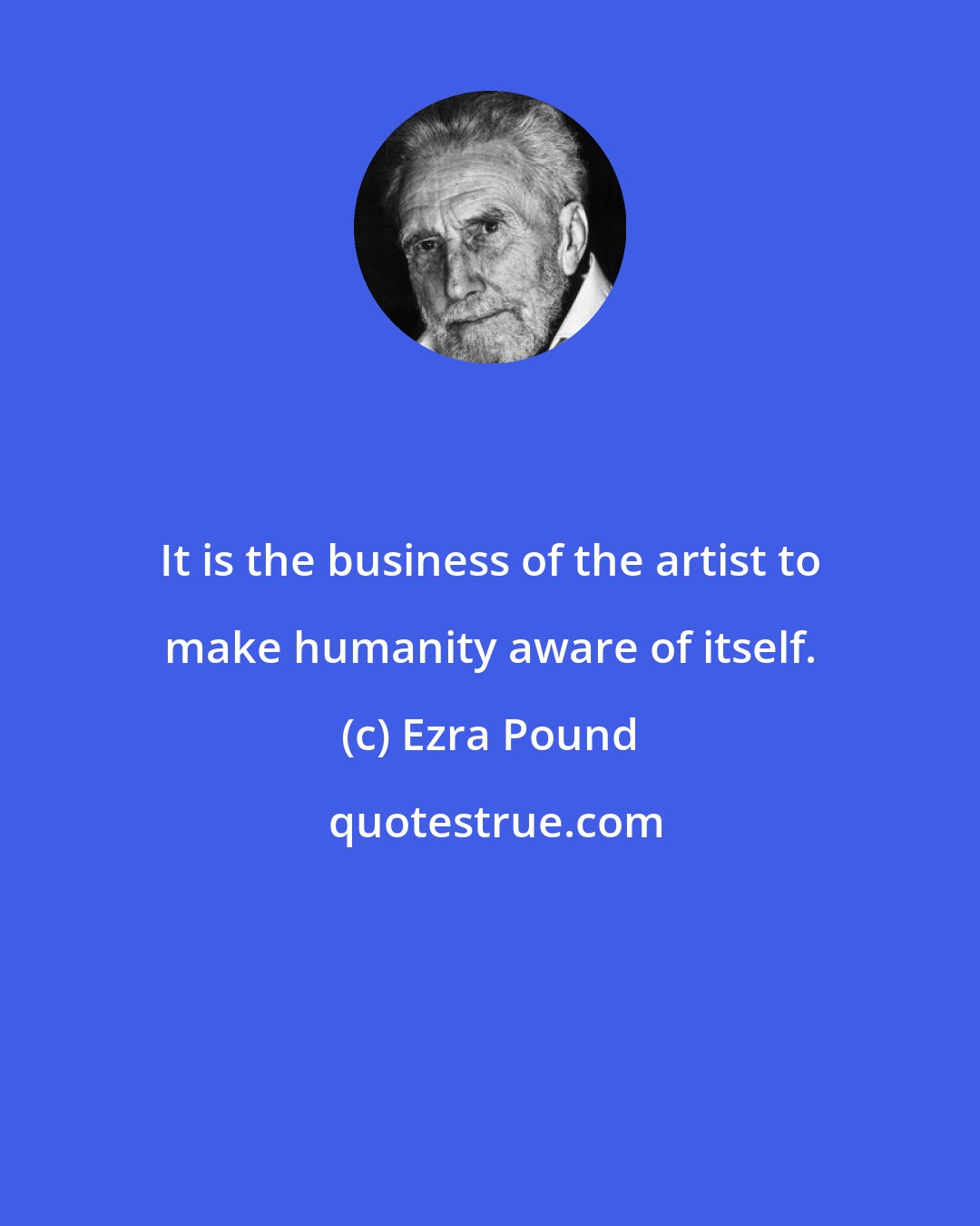 Ezra Pound: It is the business of the artist to make humanity aware of itself.