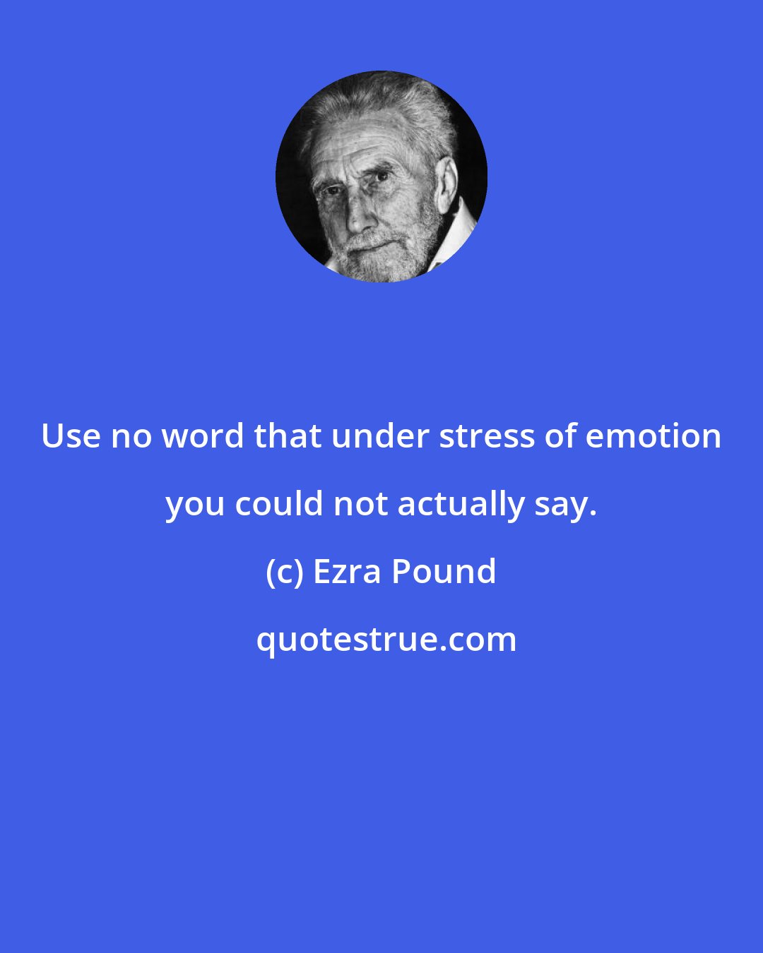 Ezra Pound: Use no word that under stress of emotion you could not actually say.