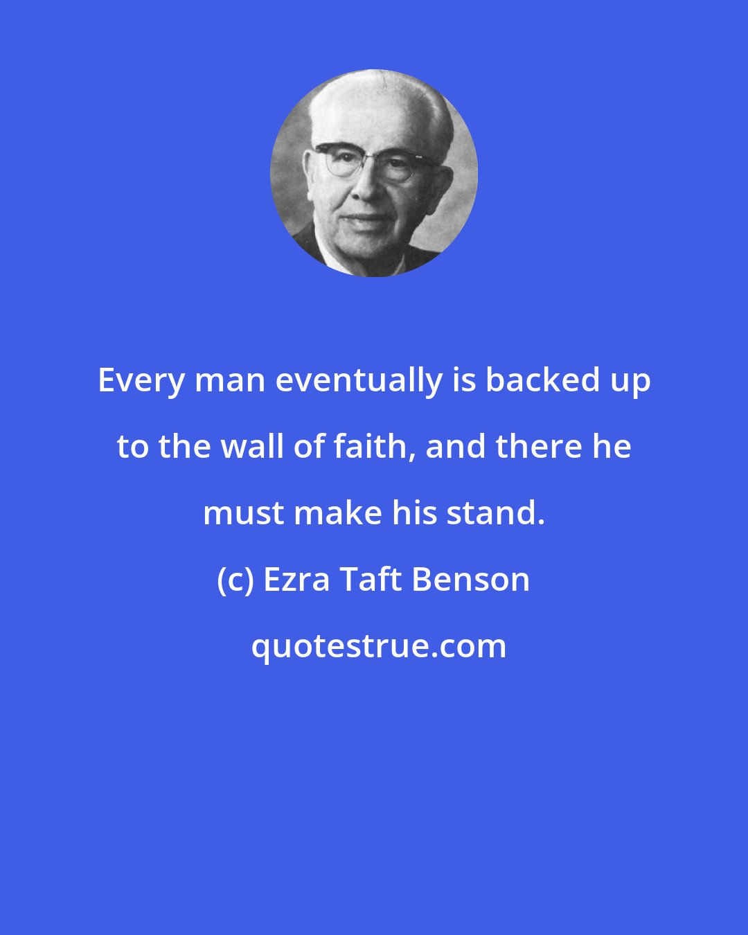 Ezra Taft Benson: Every man eventually is backed up to the wall of faith, and there he must make his stand.