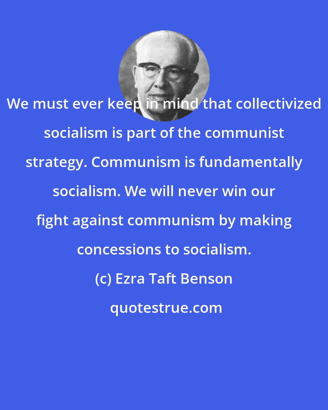 Ezra Taft Benson: We must ever keep in mind that collectivized socialism is part of the communist strategy. Communism is fundamentally socialism. We will never win our fight against communism by making concessions to socialism.