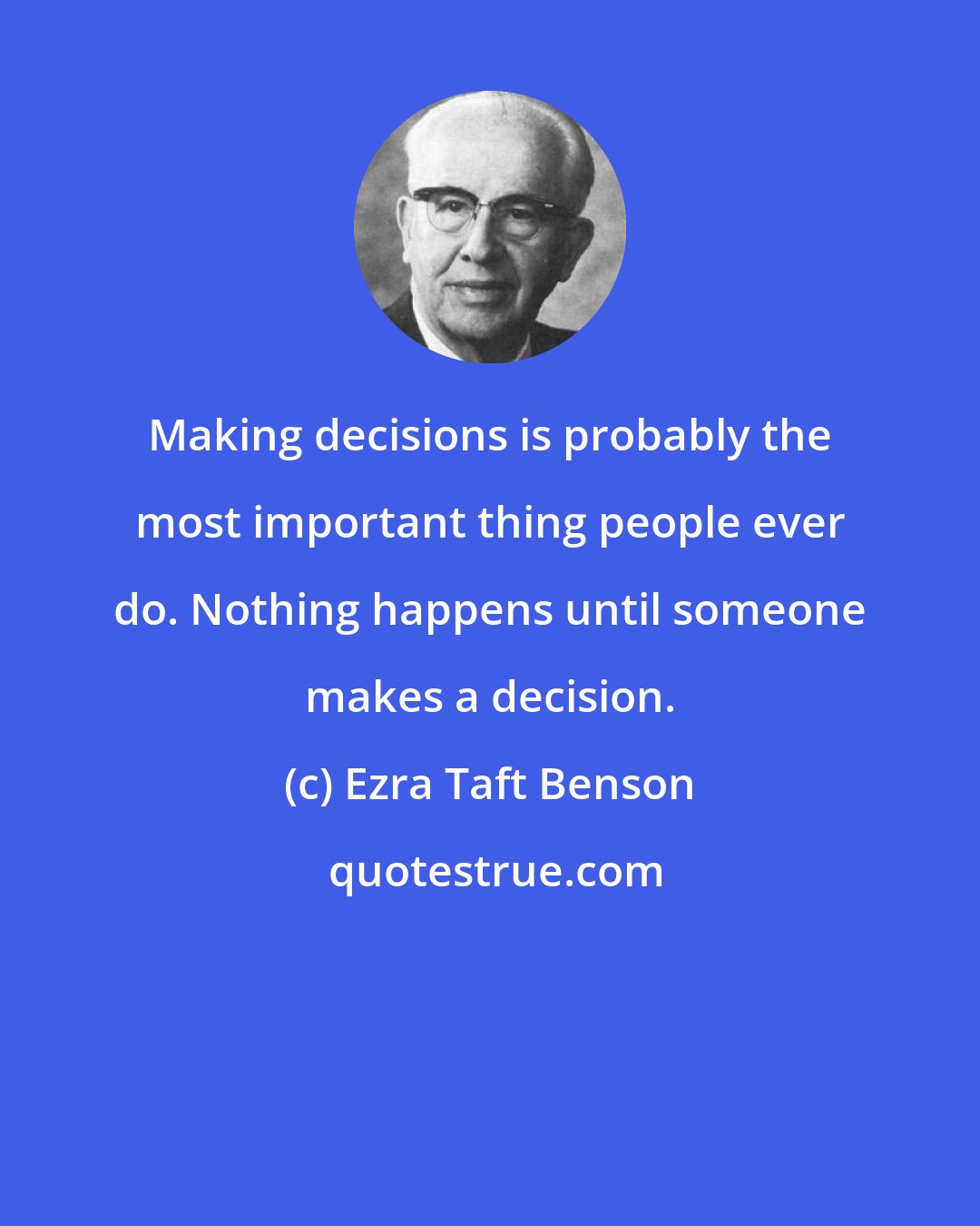 Ezra Taft Benson: Making decisions is probably the most important thing people ever do. Nothing happens until someone makes a decision.