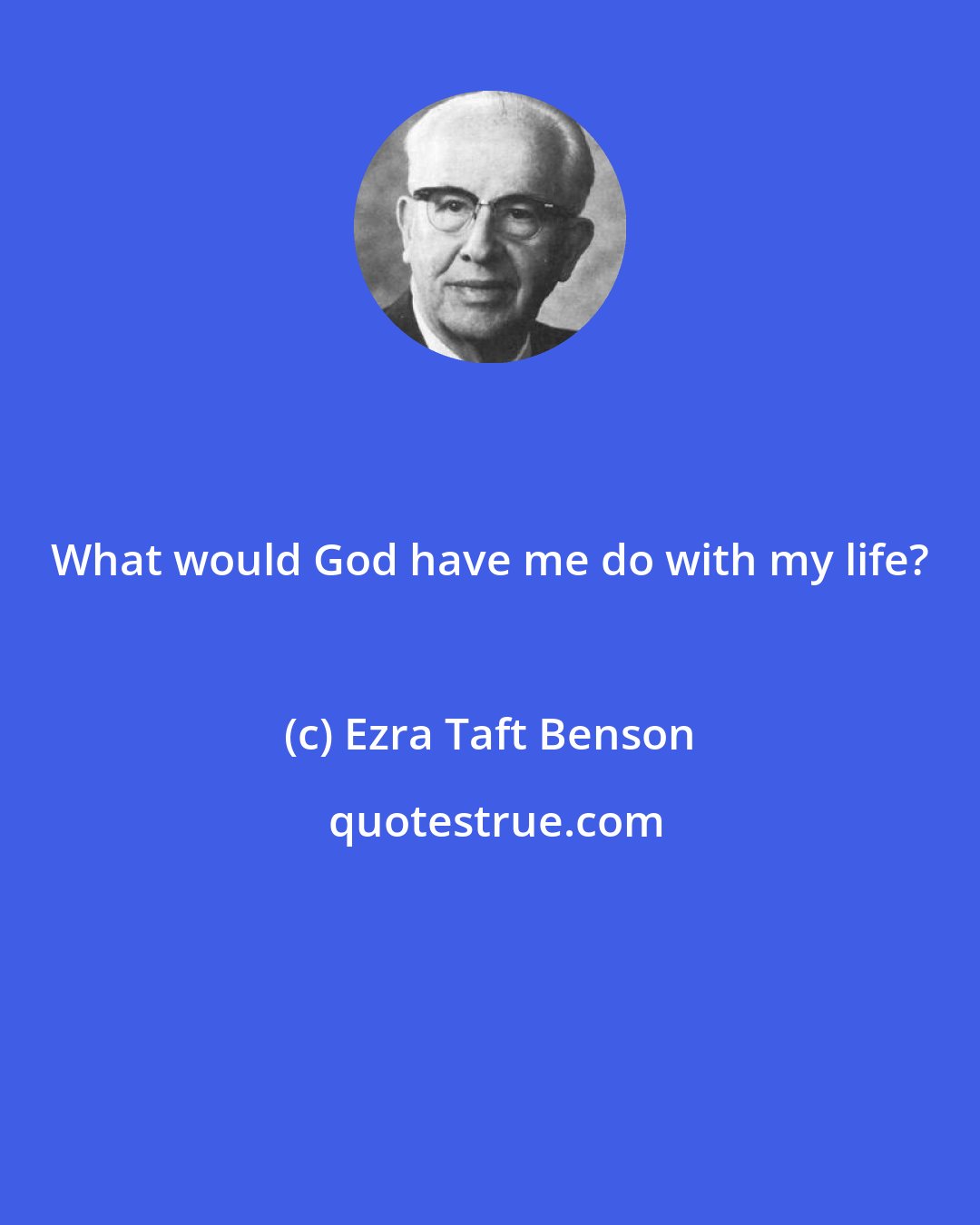 Ezra Taft Benson: What would God have me do with my life?