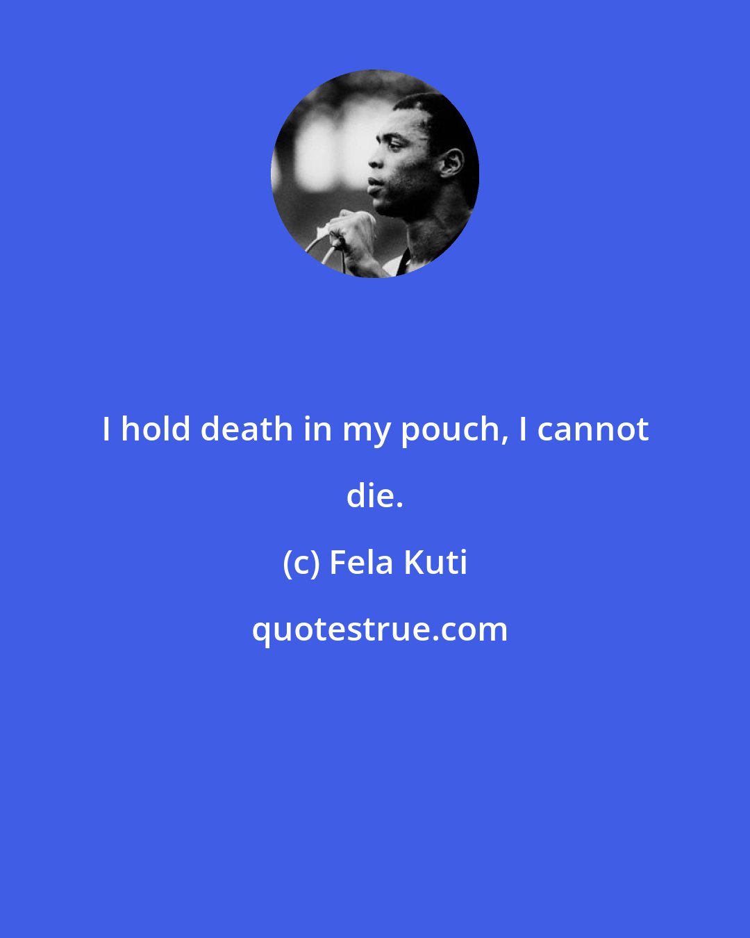 Fela Kuti: I hold death in my pouch, I cannot die.