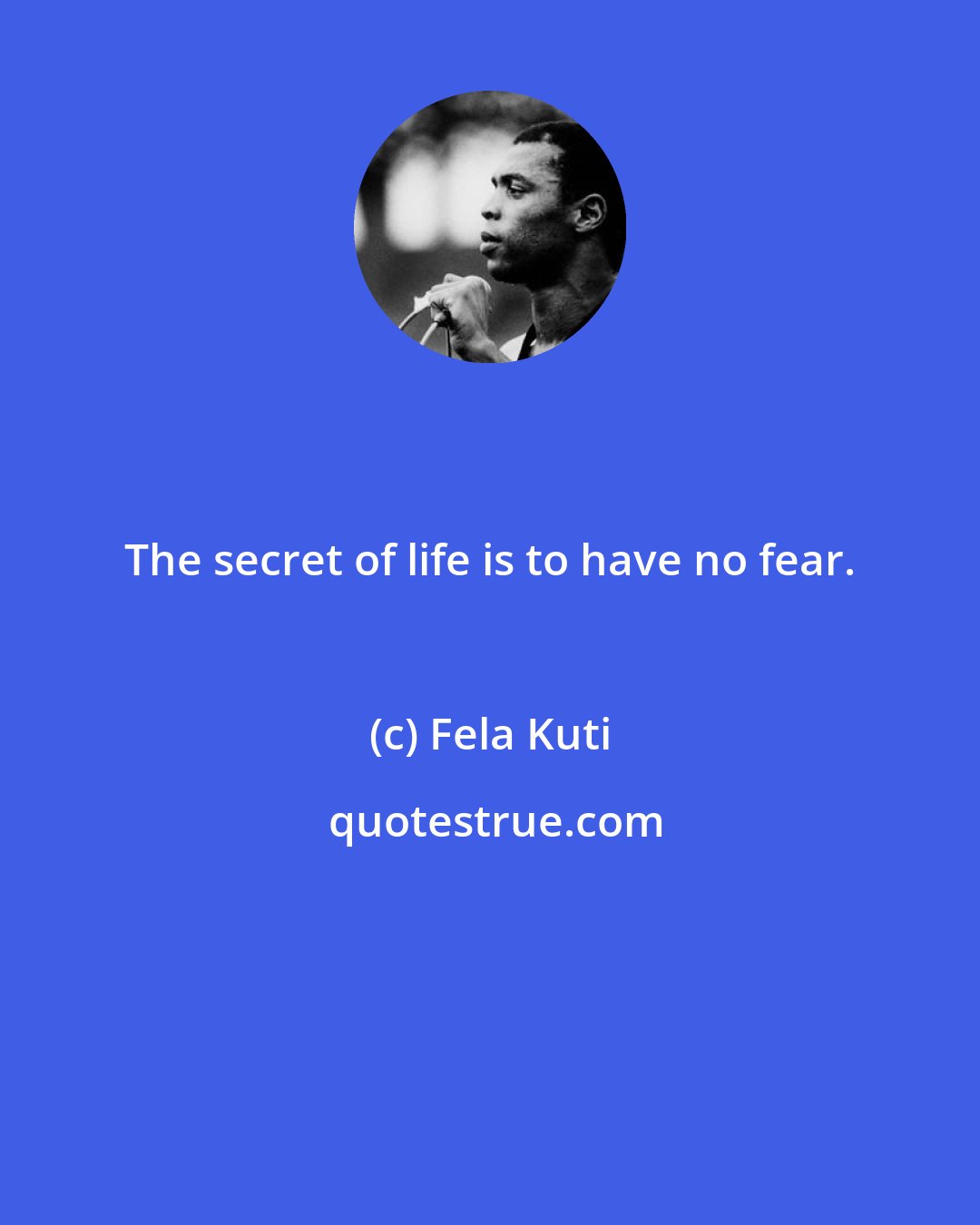 Fela Kuti: The secret of life is to have no fear.