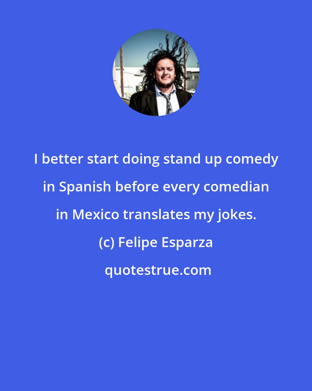 Felipe Esparza: I better start doing stand up comedy in Spanish before every comedian in Mexico translates my jokes.