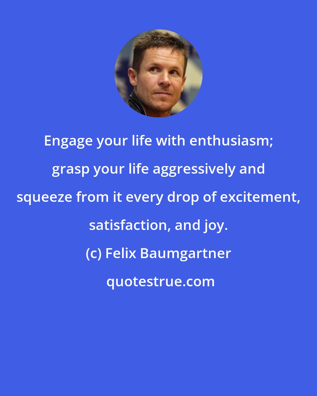 Felix Baumgartner: Engage your life with enthusiasm; grasp your life aggressively and squeeze from it every drop of excitement, satisfaction, and joy.