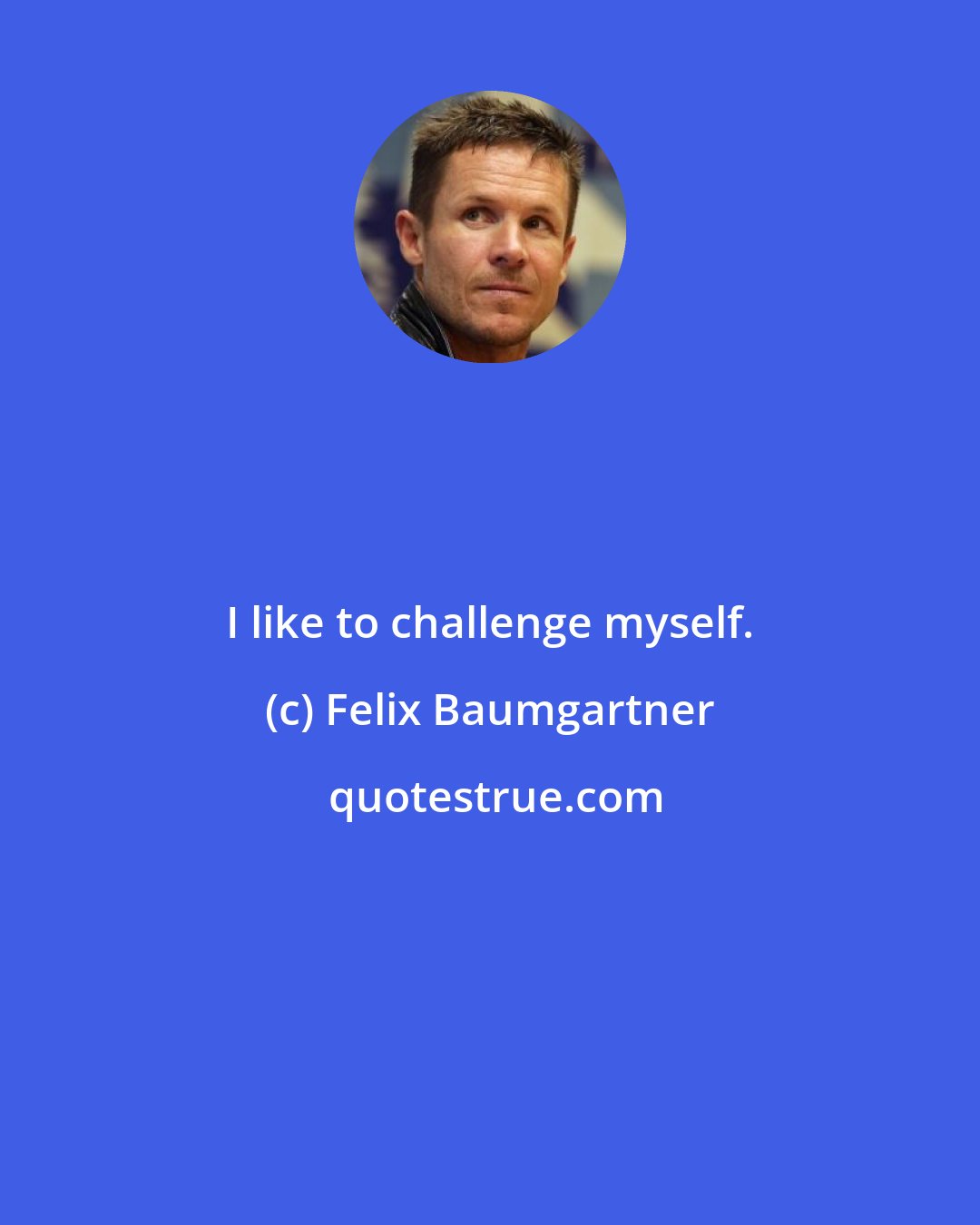 Felix Baumgartner: I like to challenge myself.
