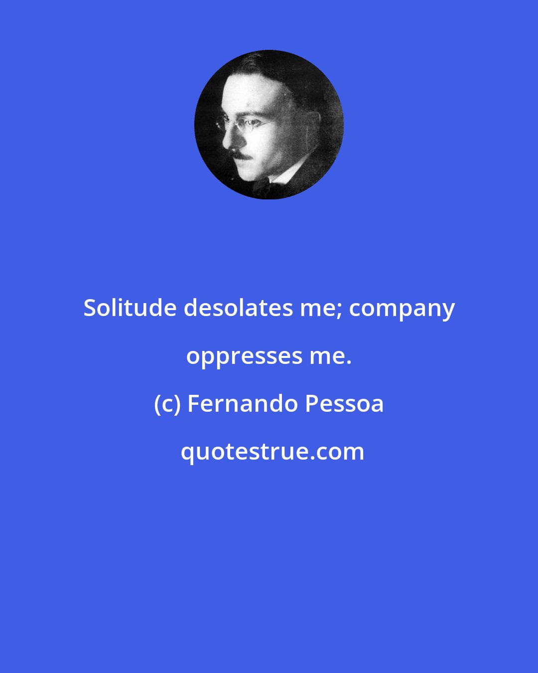 Fernando Pessoa: Solitude desolates me; company oppresses me.