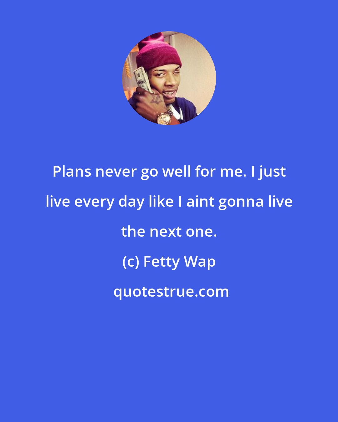 Fetty Wap: Plans never go well for me. I just live every day like I aint gonna live the next one.