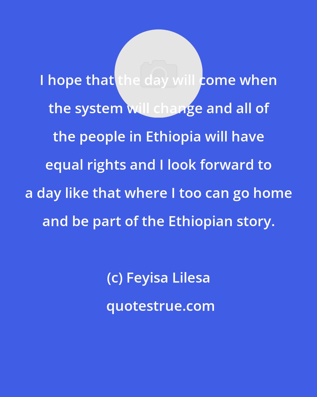 Feyisa Lilesa: I hope that the day will come when the system will change and all of the people in Ethiopia will have equal rights and I look forward to a day like that where I too can go home and be part of the Ethiopian story.