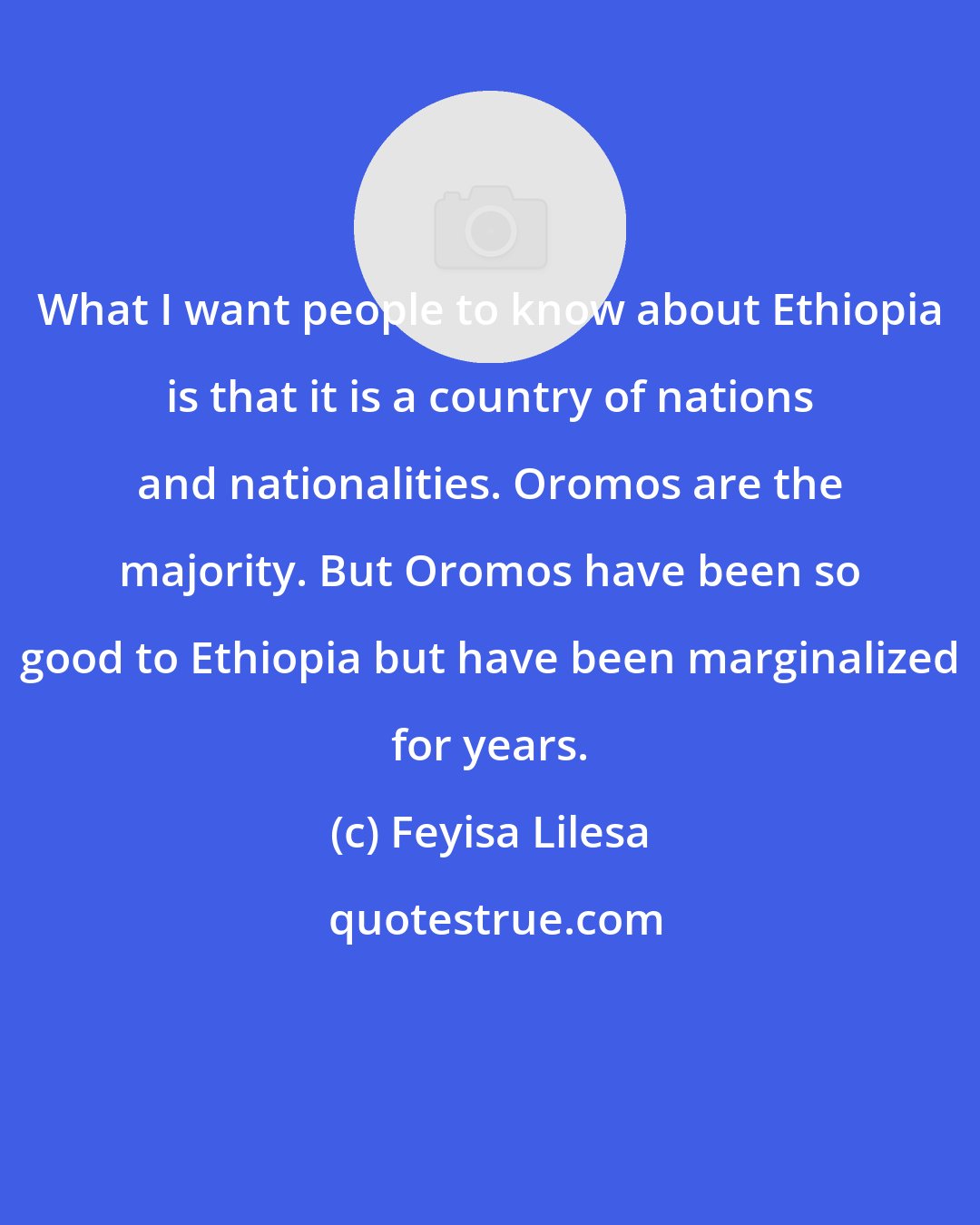 Feyisa Lilesa: What I want people to know about Ethiopia is that it is a country of nations and nationalities. Oromos are the majority. But Oromos have been so good to Ethiopia but have been marginalized for years.