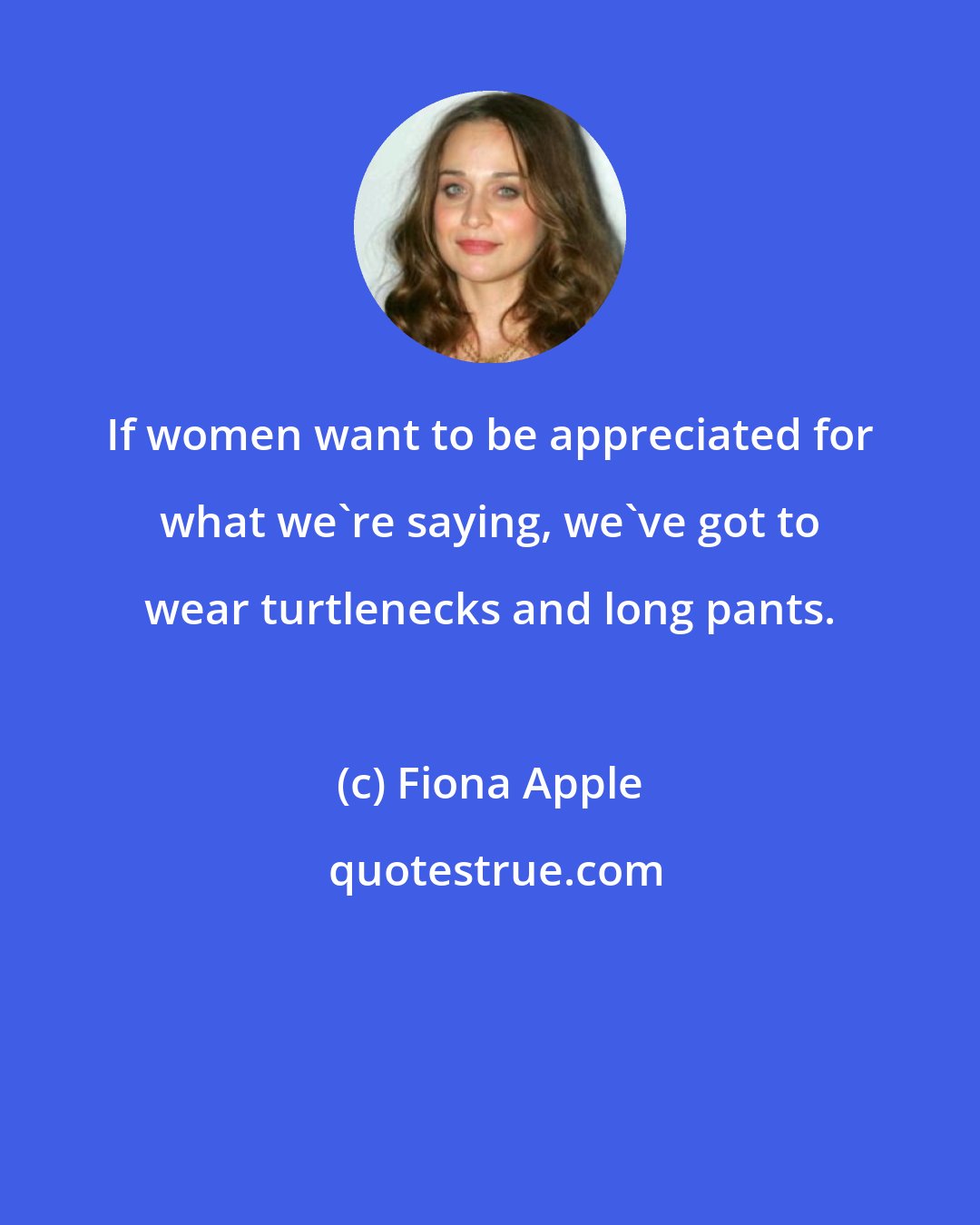 Fiona Apple: If women want to be appreciated for what we're saying, we've got to wear turtlenecks and long pants.