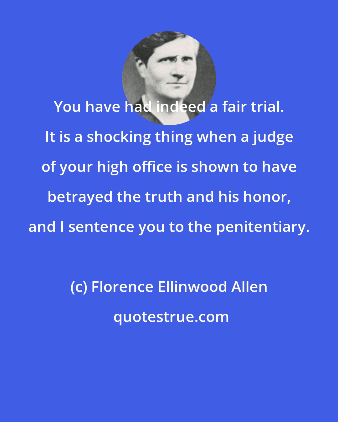 Florence Ellinwood Allen: You have had indeed a fair trial. It is a shocking thing when a judge of your high office is shown to have betrayed the truth and his honor, and I sentence you to the penitentiary.