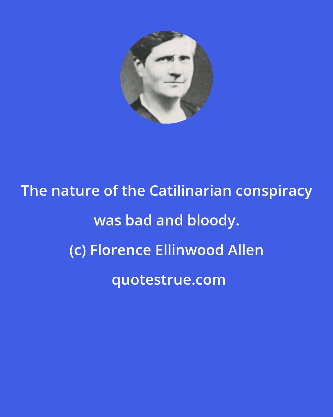 Florence Ellinwood Allen: The nature of the Catilinarian conspiracy was bad and bloody.