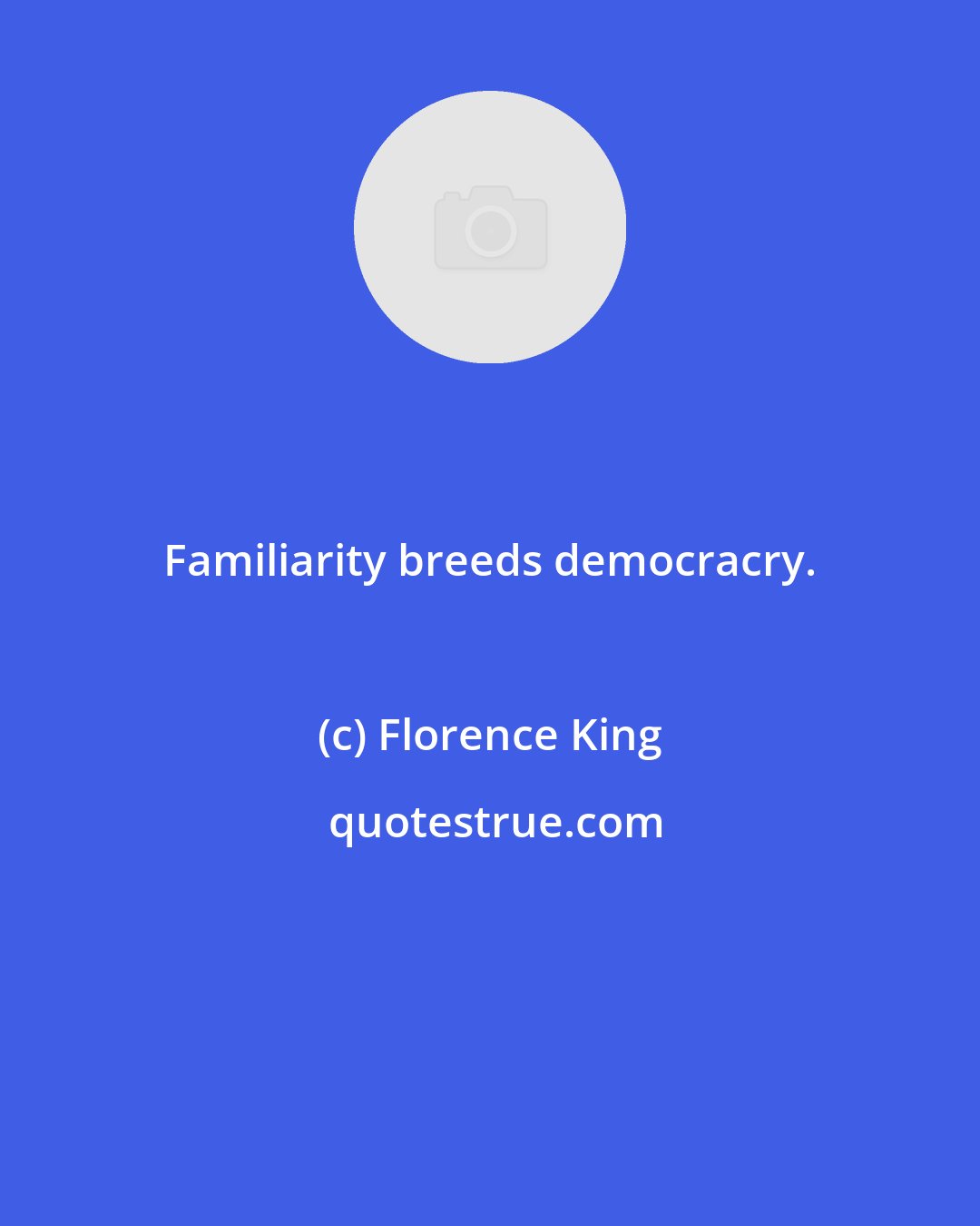 Florence King: Familiarity breeds democracry.