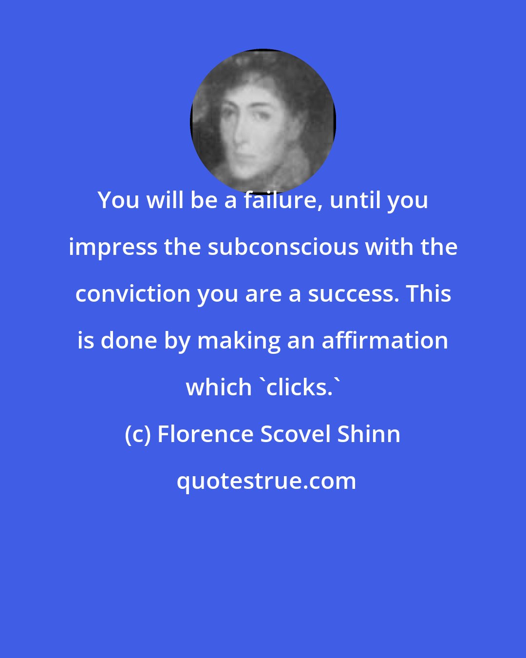 Florence Scovel Shinn: You will be a failure, until you impress the subconscious with the conviction you are a success. This is done by making an affirmation which 'clicks.'