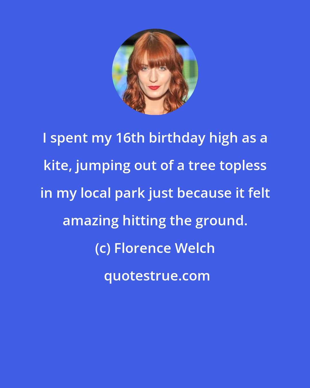 Florence Welch: I spent my 16th birthday high as a kite, jumping out of a tree topless in my local park just because it felt amazing hitting the ground.