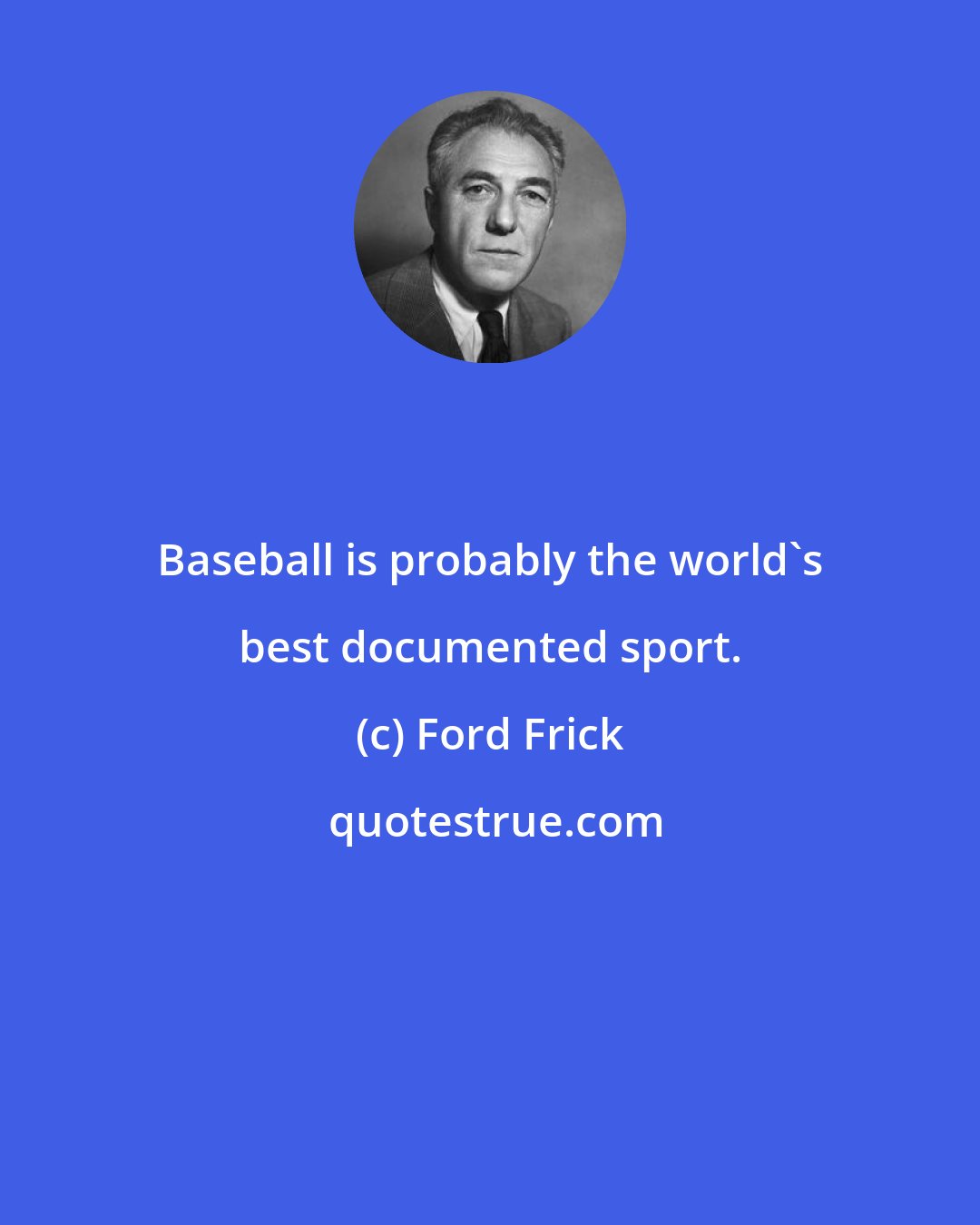 Ford Frick: Baseball is probably the world's best documented sport.