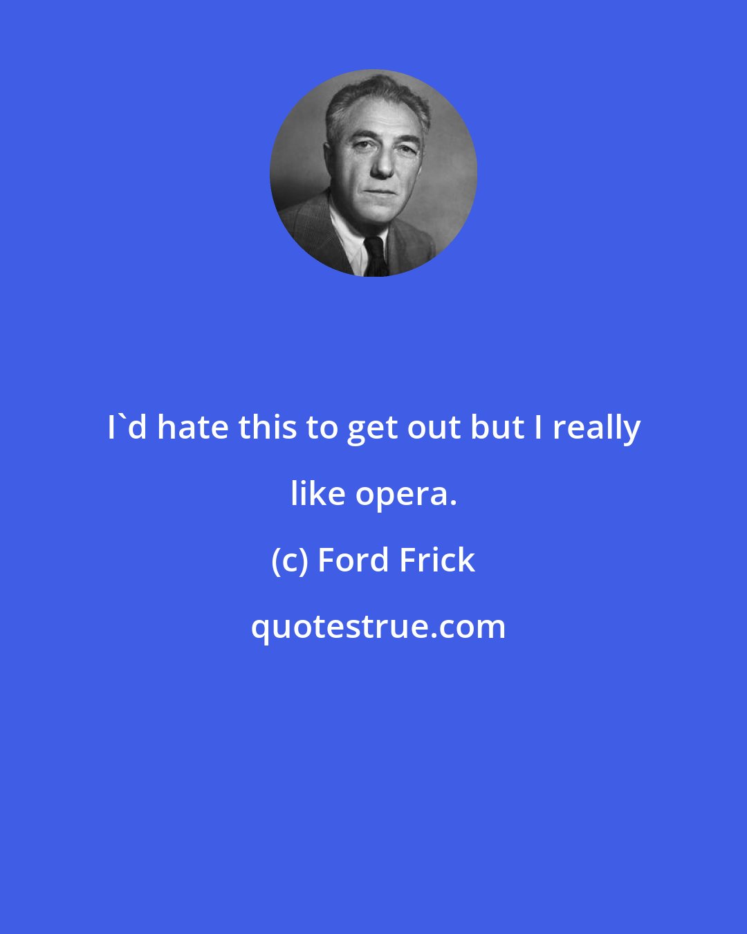 Ford Frick: I'd hate this to get out but I really like opera.