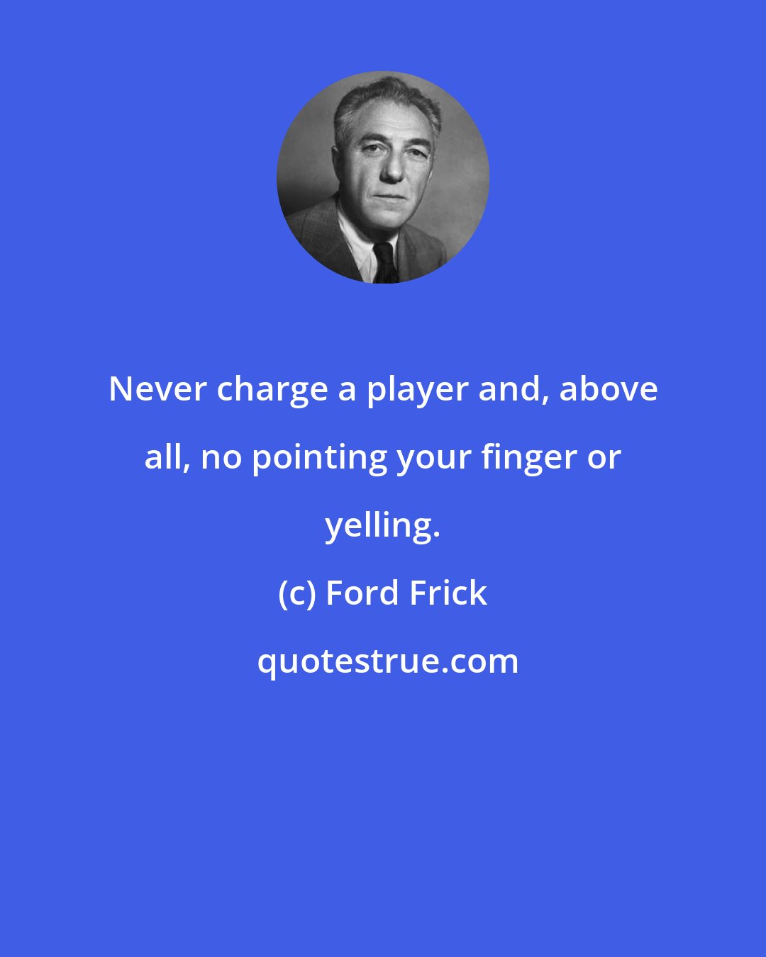 Ford Frick: Never charge a player and, above all, no pointing your finger or yelling.