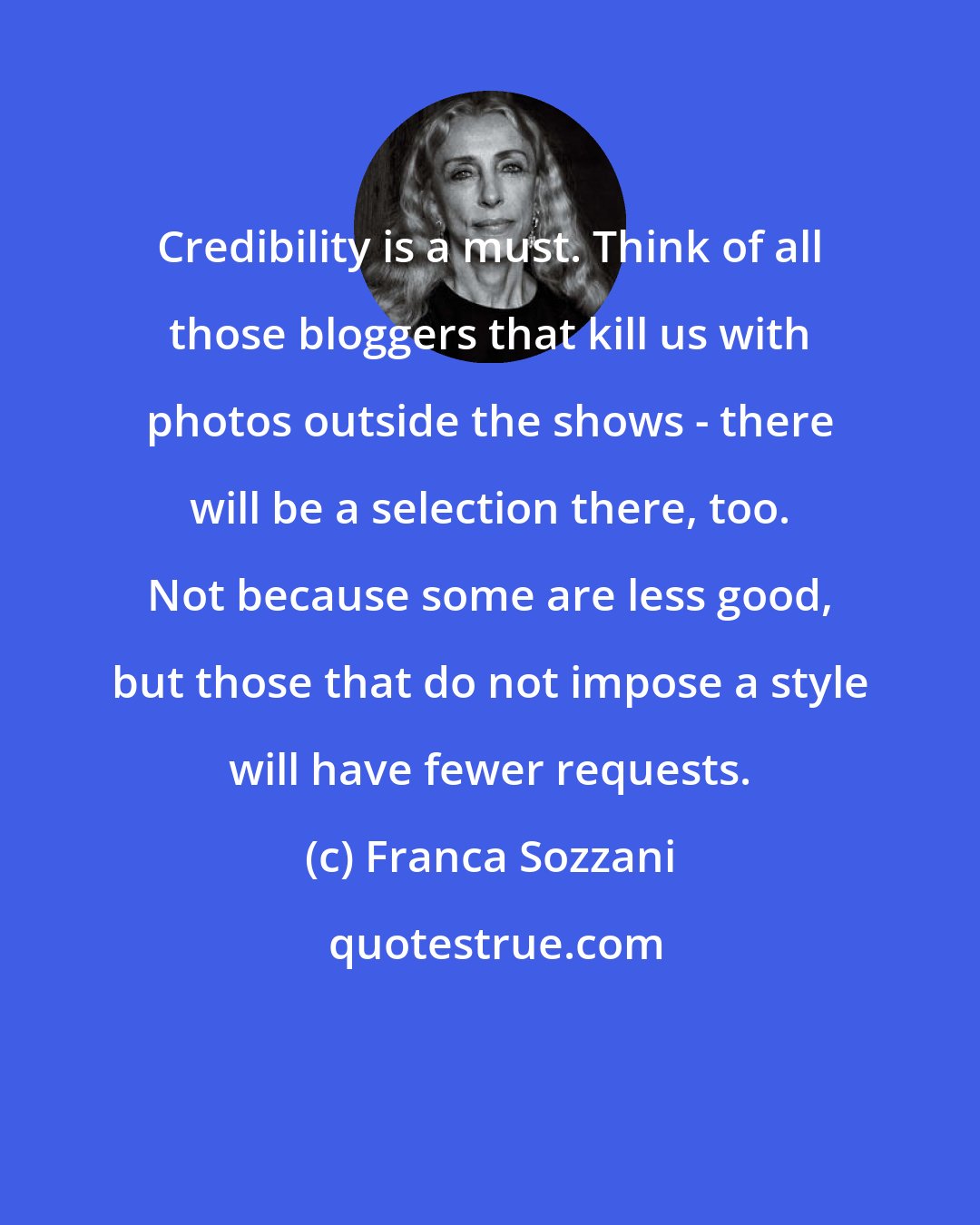 Franca Sozzani: Credibility is a must. Think of all those bloggers that kill us with photos outside the shows - there will be a selection there, too. Not because some are less good, but those that do not impose a style will have fewer requests.