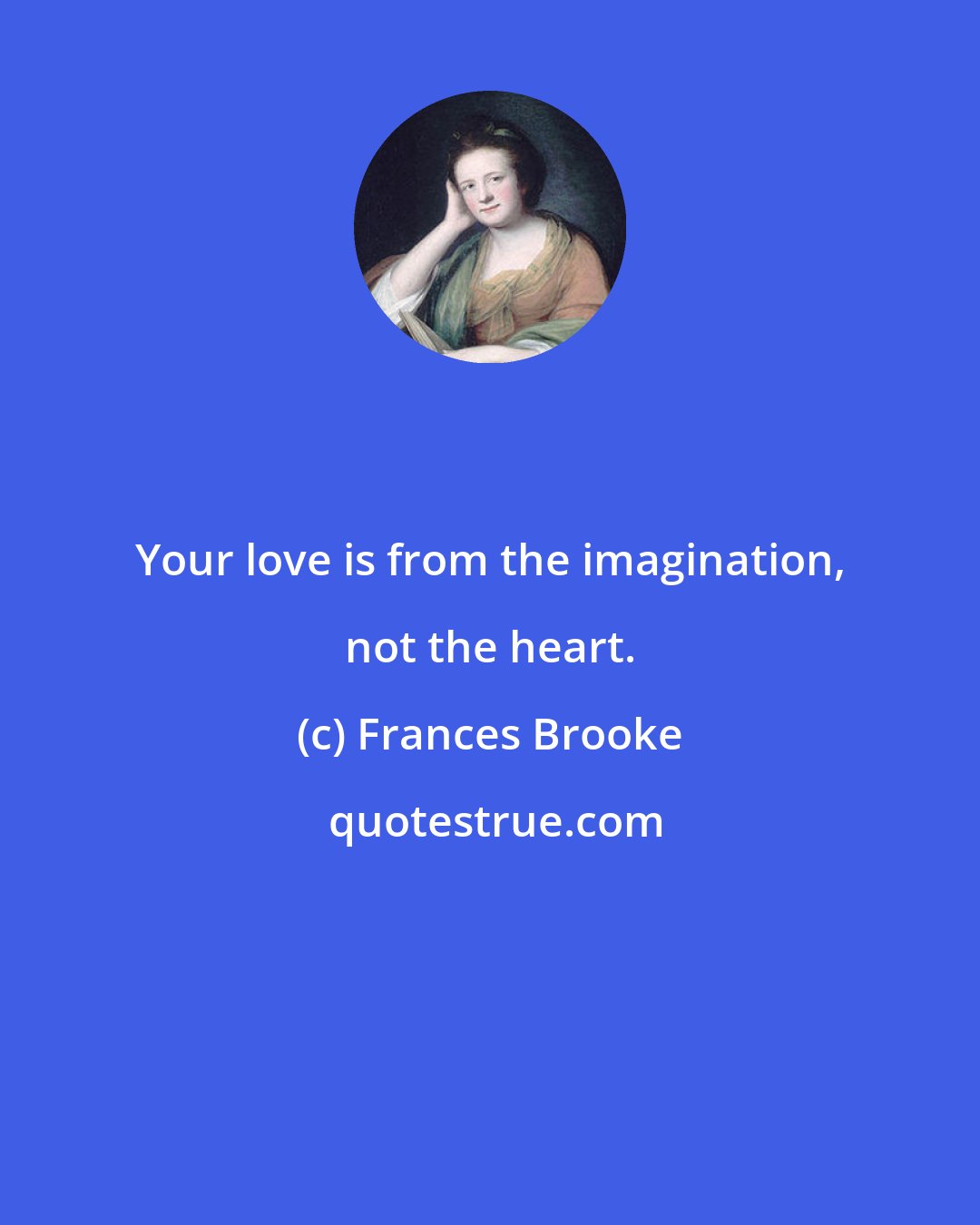 Frances Brooke: Your love is from the imagination, not the heart.
