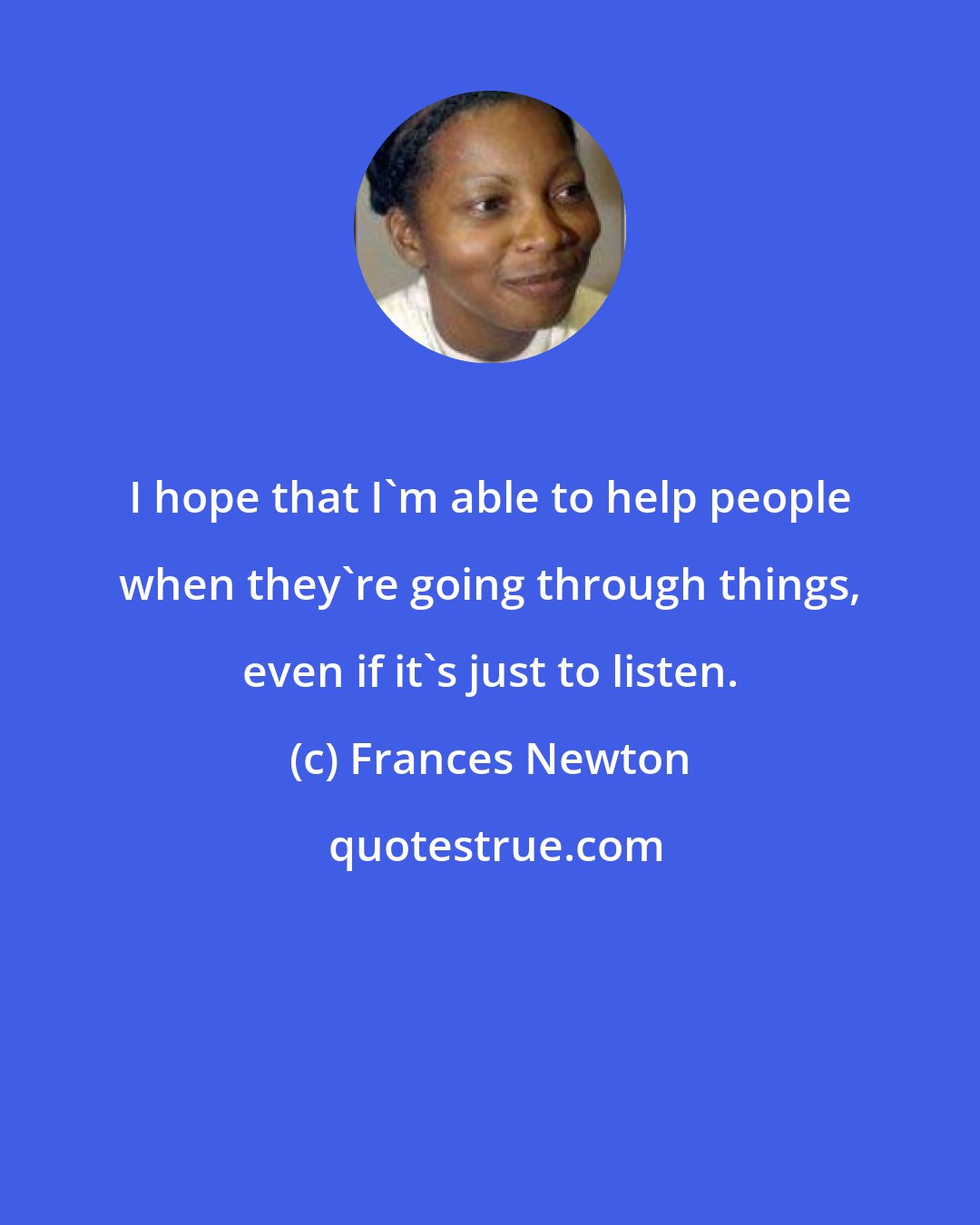Frances Newton: I hope that I'm able to help people when they're going through things, even if it's just to listen.