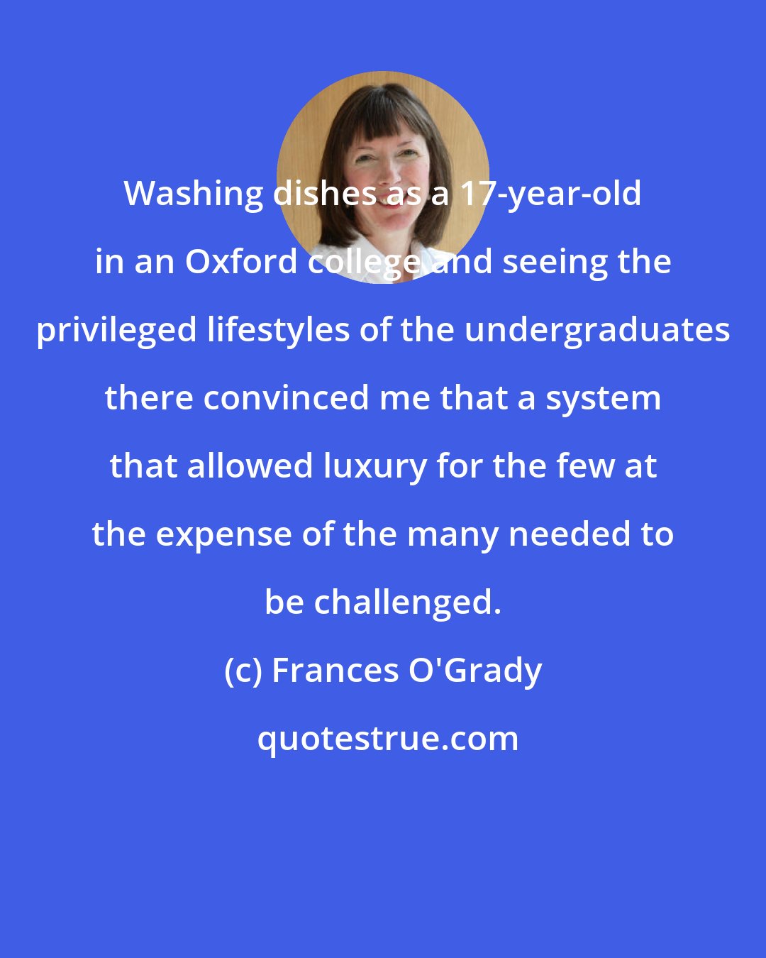 Frances O'Grady: Washing dishes as a 17-year-old in an Oxford college and seeing the privileged lifestyles of the undergraduates there convinced me that a system that allowed luxury for the few at the expense of the many needed to be challenged.