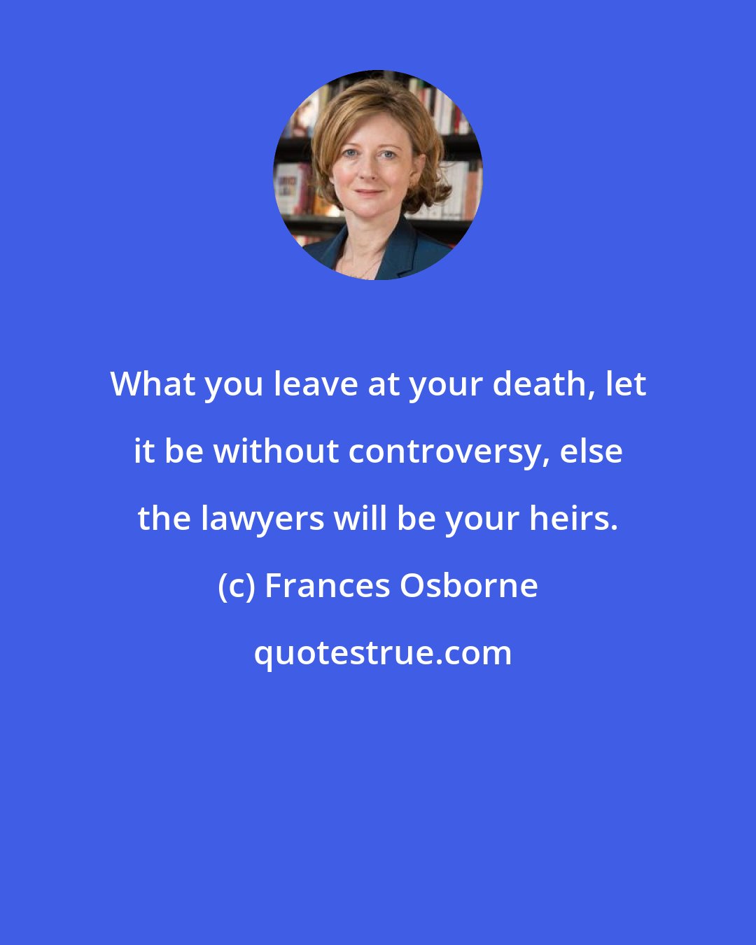 Frances Osborne: What you leave at your death, let it be without controversy, else the lawyers will be your heirs.
