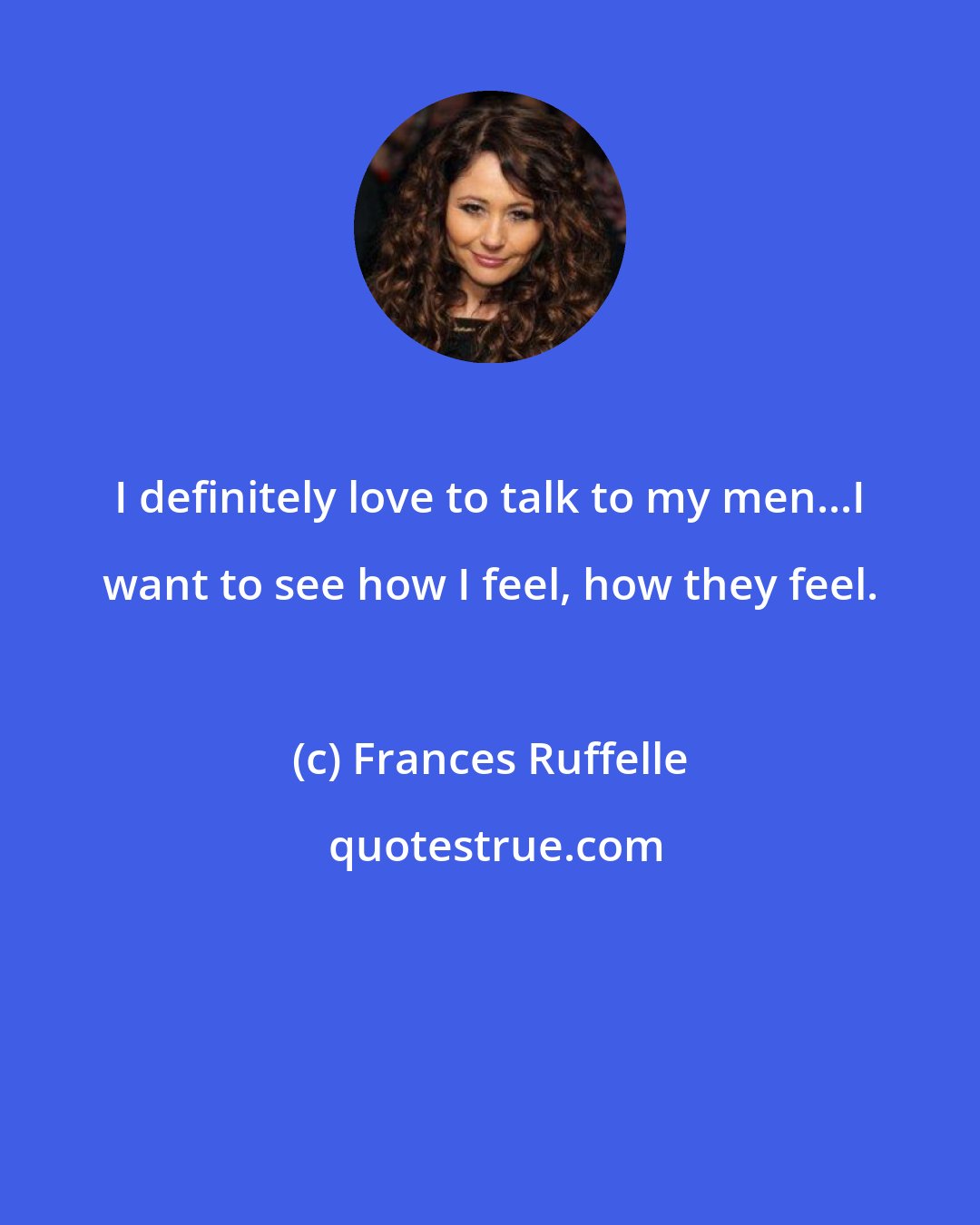 Frances Ruffelle: I definitely love to talk to my men...I want to see how I feel, how they feel.