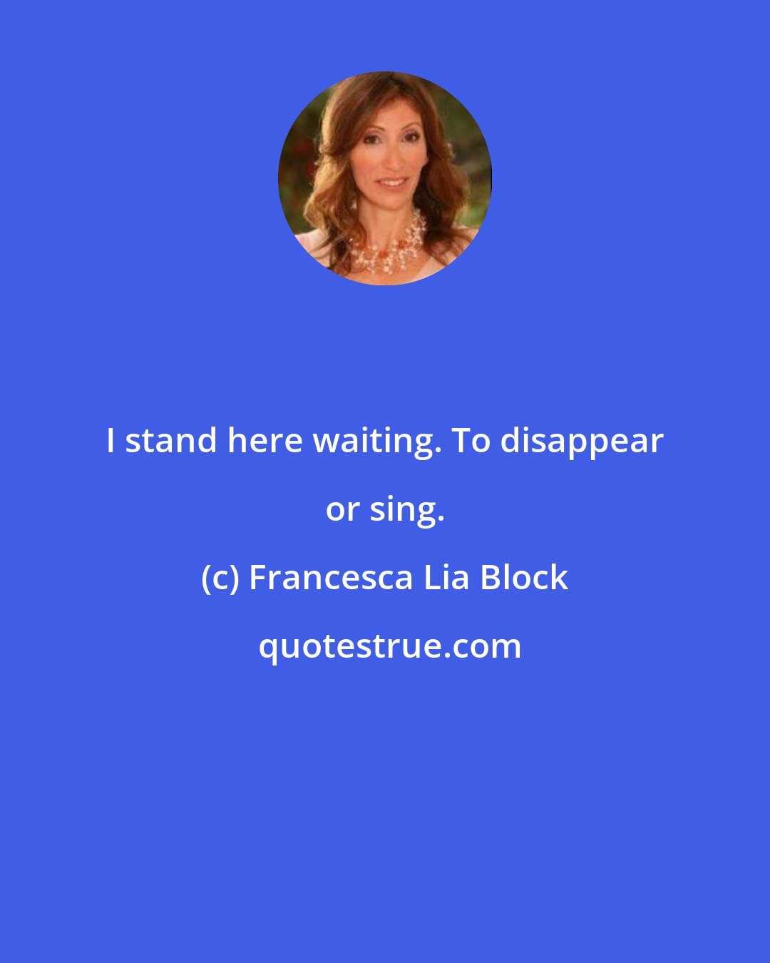 Francesca Lia Block: I stand here waiting. To disappear or sing.