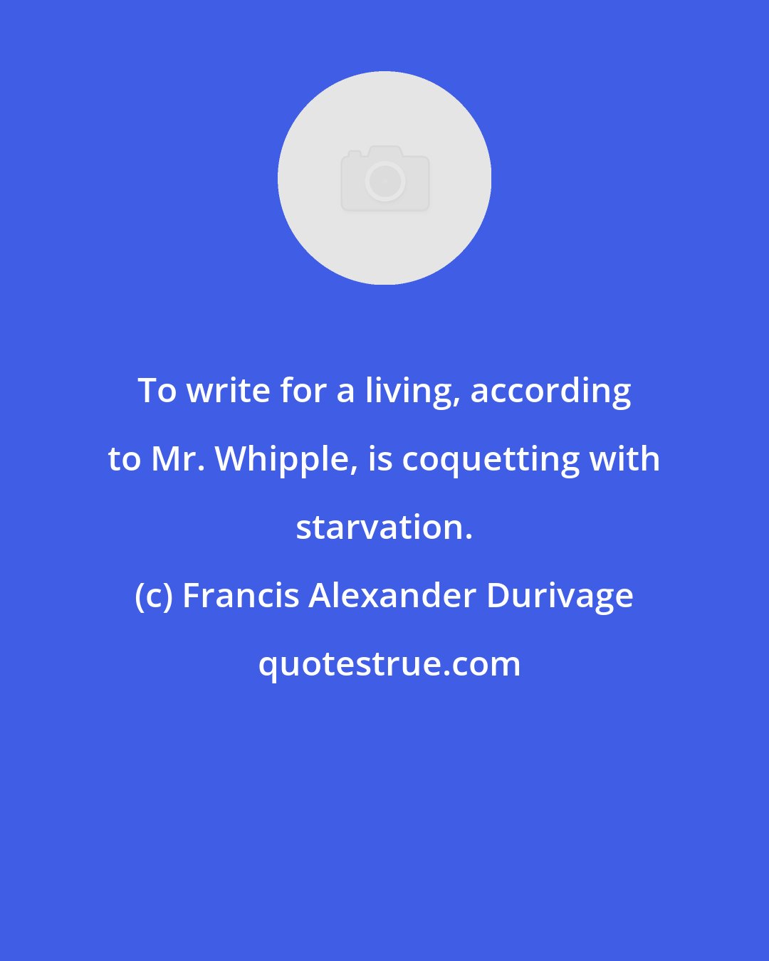 Francis Alexander Durivage: To write for a living, according to Mr. Whipple, is coquetting with starvation.