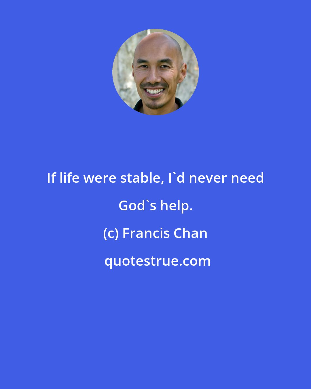 Francis Chan: If life were stable, I'd never need God's help.