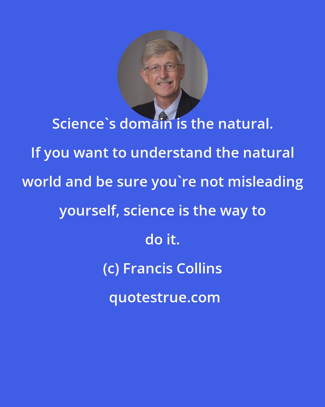 Francis Collins: Science's domain is the natural. If you want to understand the natural world and be sure you're not misleading yourself, science is the way to do it.