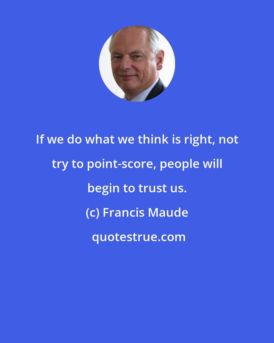Francis Maude: If we do what we think is right, not try to point-score, people will begin to trust us.