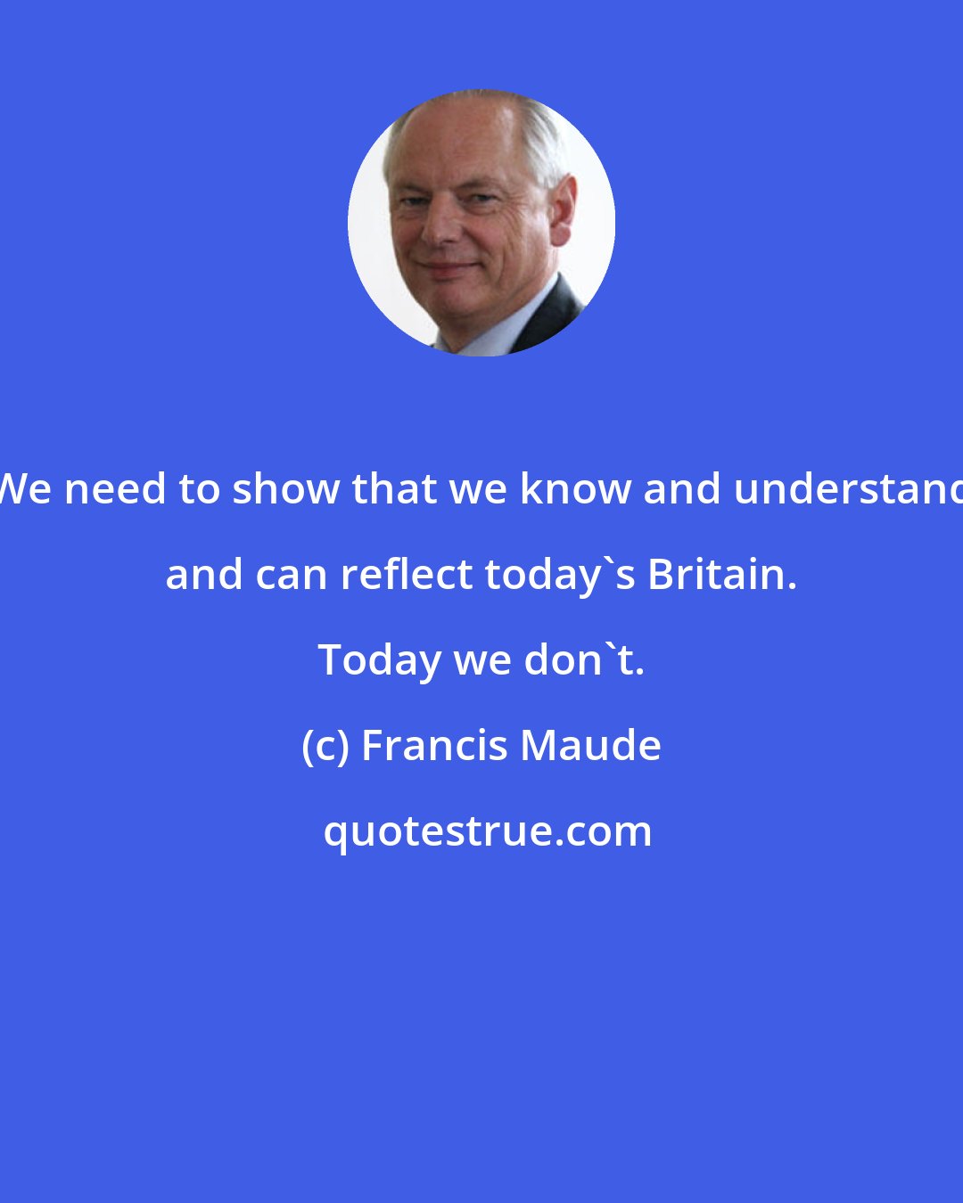 Francis Maude: We need to show that we know and understand and can reflect today's Britain. Today we don't.