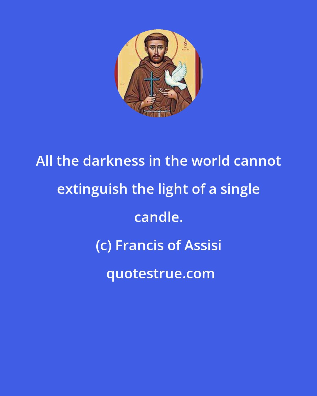 Francis of Assisi: All the darkness in the world cannot extinguish the light of a single candle.