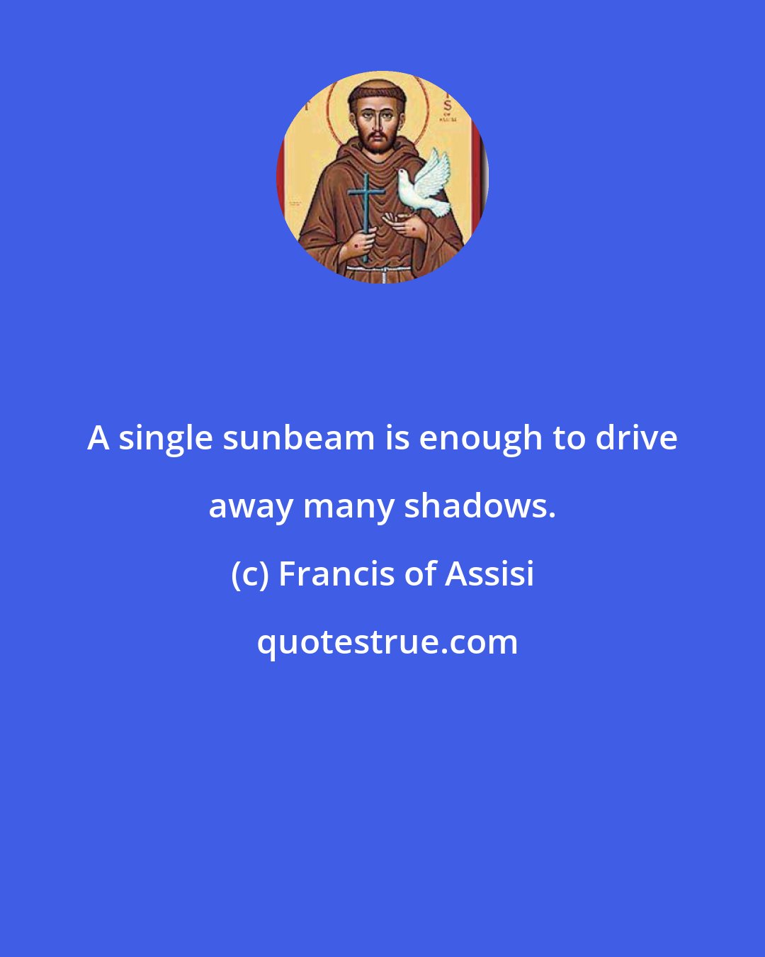 Francis of Assisi: A single sunbeam is enough to drive away many shadows.