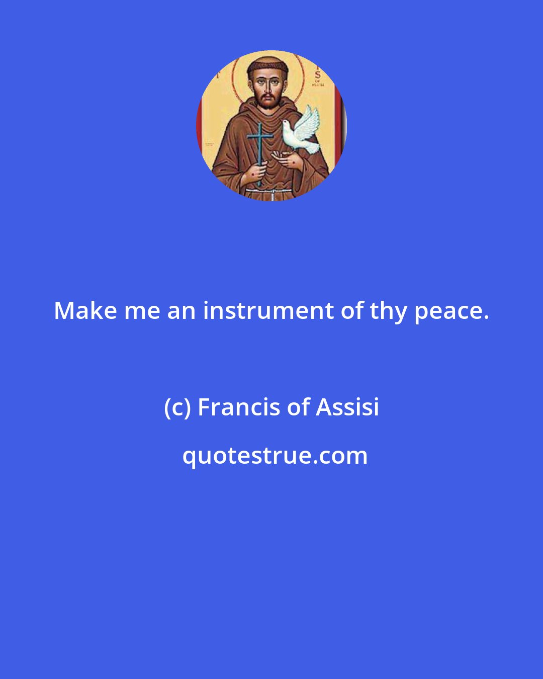 Francis of Assisi: Make me an instrument of thy peace.