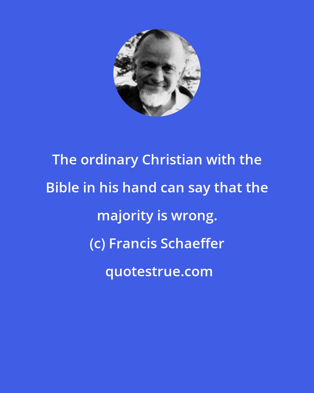 Francis Schaeffer: The ordinary Christian with the Bible in his hand can say that the majority is wrong.