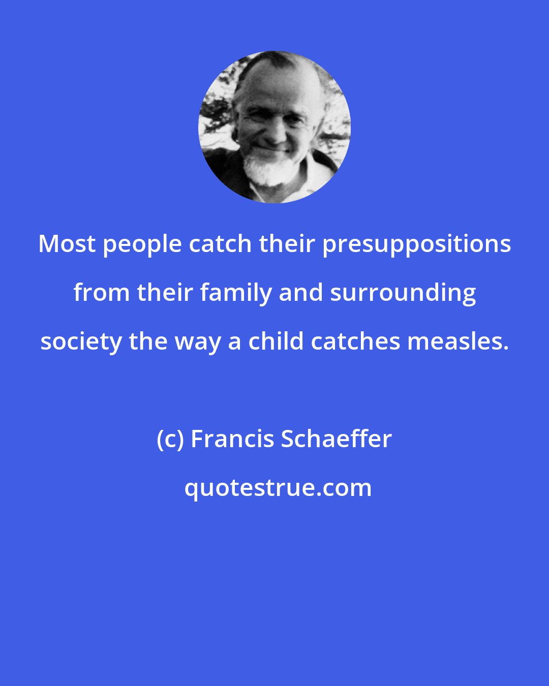 Francis Schaeffer: Most people catch their presuppositions from their family and surrounding society the way a child catches measles.
